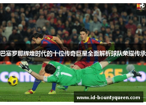巴塞罗那辉煌时代的十位传奇巨星全面解析球队荣耀传承 巴塞罗那辉煌时代的十位传奇巨星全面解析球队荣耀传承