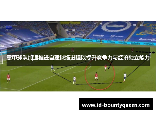 意甲球队加速推进自建球场进程以提升竞争力与经济独立能力