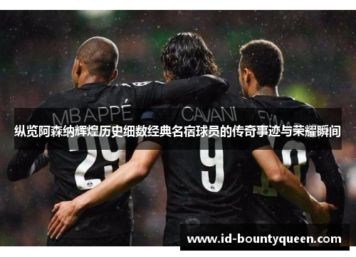 纵览阿森纳辉煌历史细数经典名宿球员的传奇事迹与荣耀瞬间