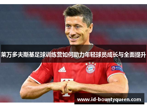 莱万多夫斯基足球训练营如何助力年轻球员成长与全面提升