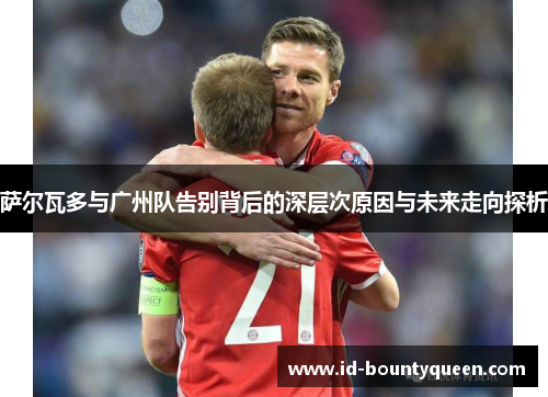 萨尔瓦多与广州队告别背后的深层次原因与未来走向探析