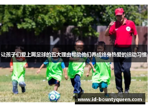让孩子们爱上踢足球的五大理由帮助他们养成终身热爱的运动习惯 让孩子们爱上踢足球的五大理由帮助他们养成终身热爱的运动习惯