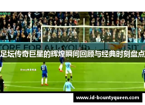 足坛传奇巨星的辉煌瞬间回顾与经典时刻盘点