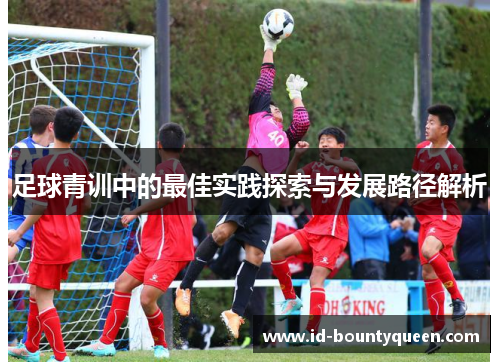 足球青训中的最佳实践探索与发展路径解析