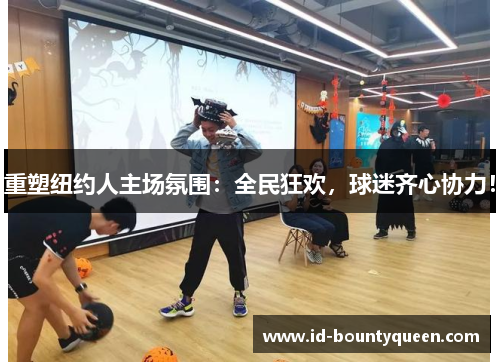 重塑纽约人主场氛围:全民狂欢,球迷齐心协力! 重塑纽约人主场氛围:全民狂欢,球迷齐心协力!