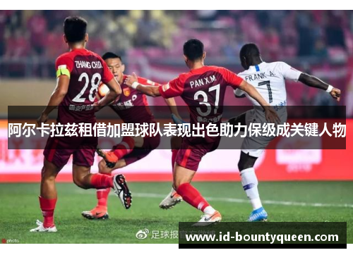 阿尔卡拉兹租借加盟球队表现出色助力保级成关键人物