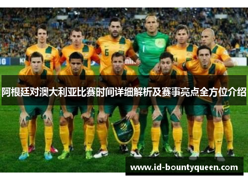 阿根廷对澳大利亚比赛时间详细解析及赛事亮点全方位介绍