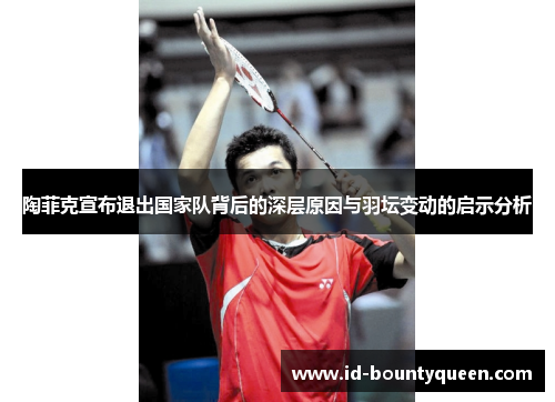 陶菲克宣布退出国家队背后的深层原因与羽坛变动的启示分析
