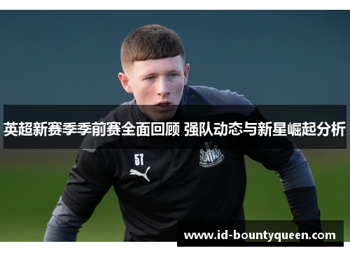 英超新赛季季前赛全面回顾 强队动态与新星崛起分析