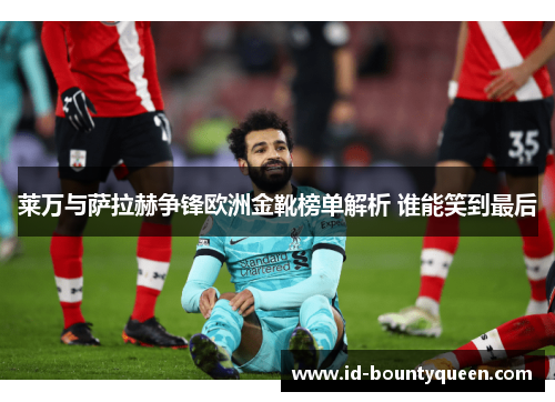 莱万与萨拉赫争锋欧洲金靴榜单解析 谁能笑到最后