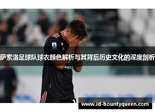 萨索洛足球队球衣颜色解析与其背后历史文化的深度剖析 萨索洛足球队球衣颜色解析与其背后历史文化的深度剖析