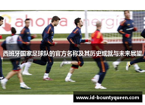 西班牙国家足球队的官方名称及其历史成就与未来展望 西班牙国家足球队的官方名称及其历史成就与未来展望