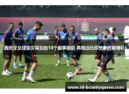 西班牙足球宝贝背后的10个趣事揭晓 真相远比你想象的更精彩