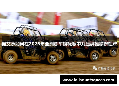 诺艾莎如何在2025年亚洲脚车锦标赛中力压群雄摘得银牌 诺艾莎如何在2025年亚洲脚车锦标赛中力压群雄摘得银牌