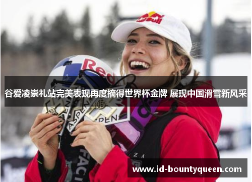 谷爱凌崇礼站完美表现再度摘得世界杯金牌 展现中国滑雪新风采 谷爱凌崇礼站完美表现再度摘得世界杯金牌 展现中国滑雪新风采