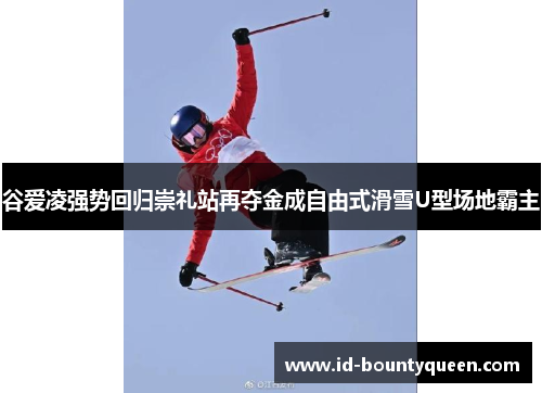 谷爱凌强势回归崇礼站再夺金成自由式滑雪U型场地霸主 谷爱凌强势回归崇礼站再夺金成自由式滑雪U型场地霸主