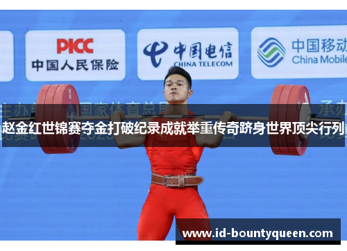 赵金红世锦赛夺金打破纪录成就举重传奇跻身世界顶尖行列 赵金红世锦赛夺金打破纪录成就举重传奇跻身世界顶尖行列