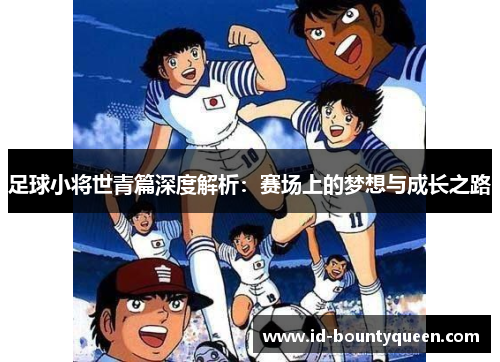 足球小将世青篇深度解析:赛场上的梦想与成长之路 足球小将世青篇深度解析:赛场上的梦想与成长之路
