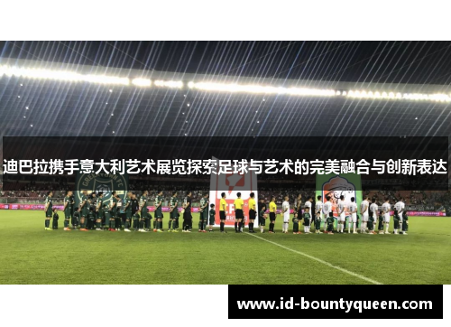 迪巴拉携手意大利艺术展览探索足球与艺术的完美融合与创新表达 迪巴拉携手意大利艺术展览探索足球与艺术的完美融合与创新表达