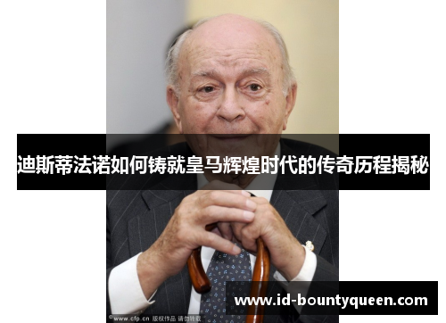 迪斯蒂法诺如何铸就皇马辉煌时代的传奇历程揭秘