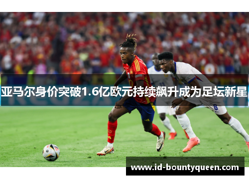 亚马尔身价突破1.6亿欧元持续飙升成为足坛新星 亚马尔身价突破1.6亿欧元持续飙升成为足坛新星