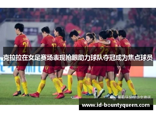 克拉拉在女足赛场表现抢眼助力球队夺冠成为焦点球员 克拉拉在女足赛场表现抢眼助力球队夺冠成为焦点球员