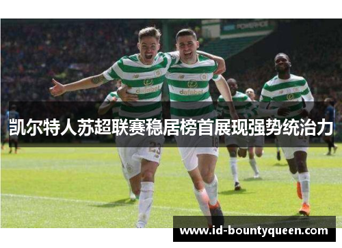 凯尔特人苏超联赛稳居榜首展现强势统治力