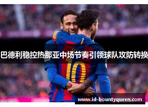 巴德利稳控热那亚中场节奏引领球队攻防转换