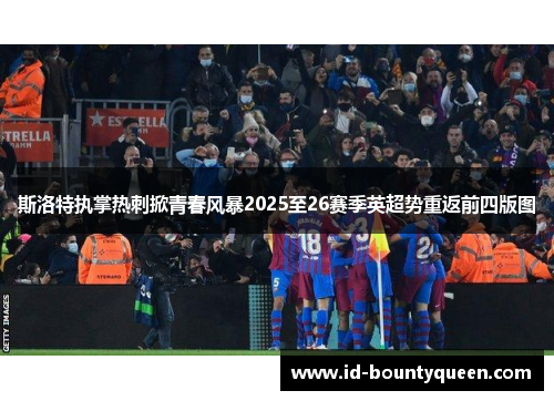 斯洛特执掌热刺掀青春风暴2025至26赛季英超势重返前四版图