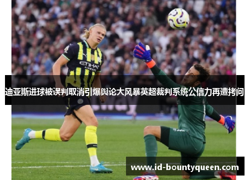 迪亚斯进球被误判取消引爆舆论大风暴英超裁判系统公信力再遭拷问