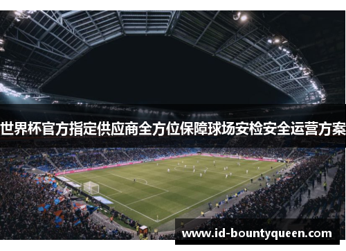 世界杯官方指定供应商全方位保障球场安检安全运营方案 世界杯官方指定供应商全方位保障球场安检安全运营方案